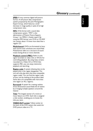 Page 4949
English
JPEG: A very common digital still picture 
format. A still picture data compression 
system proposed by the Joint Photographic 
Expert Group, which features a small 
decrease in image quality in spite of its high 
compression ratio.
MP3: A fi le format with a sound data 
compression system. “MP3” is the 
abbreviation of Motion Picture Experts 
Group 1 (or MPEG-1) Audio Layer3. By 
using the MP3 format, one CD-R or CD-RW 
can contain about 10 times more data than a 
regular CD.
Multichannel:...