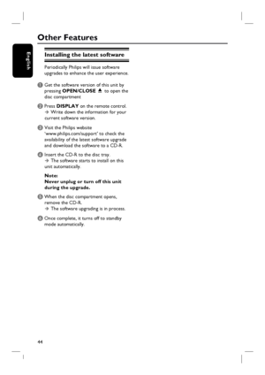 Page 4444
EnglishInstalling the latest software
Periodically Philips will issue software 
upgrades to enhance the user experience. 
A Get the software version of this unit by 
pressing OPEN/CLOSE ç to open the 
disc compartment 
B Press DISPLAY on the remote control. 
