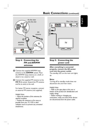 Page 1717
English
AUDIO IN
VIDEO OUT
AUXPr
Pb
SCARTYL
RAM/
MW
1
2
Basic Connections (c o n t i n u e d )
FM 
antenna
AM/MW 
antenna
fi x the claw 
into the slot
Step 4:  Connecting the 
FM and AM/MW 
antennas
A Connect the supplied AM/MW loop 
antenna to the AM/MW socket. Place 
the AM/MW loop antenna on a shelf, or 
attach it to a stand or wall.
B Connect the supplied FM antenna to the 
FM 75 
Ω socket. Extend the FM antenna 
and fi x its ends to the wall.
For better FM stereo reception, connect 
an external...