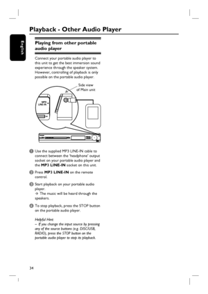 Page 3434
EnglishPlaying from other portable 
audio player
Connect your portable audio player to 
this unit to get the best immersion sound 
experience through the speaker system. 
However, controlling of playback is only 
possible on the portable audio player.
A Use the supplied MP3 LINE-IN cable to 
connect between the ‘headphone’ output 
socket on your portable audio player and 
the MP3 LINE-IN socket on this unit.
B Press MP3 LINE-IN on the remote 
control. 
C Start playback on your portable audio 
player.  
