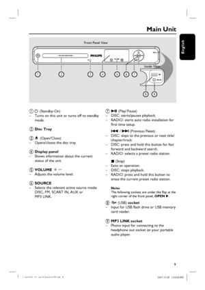 Page 99
English
Main Unit
a 2 (Standby-On)
–  Turns on this unit or turns off to standby 
mode.
b Disc Tray
c ç  (Open/Close)
–  Opens/closes the disc tray. 
d Display panel
–  Shows information about the current 
status of the unit.
e VOLUME +-
–  Adjusts the volume level.
f SOURCE 
–  Selects the relevant active source mode: 
DISC, FM, SCART IN, AUX or
MP3 LINK.  
g u (Play/ Pause)
–  DISC: starts/pauses playback.
–  RADIO: starts auto radio installation for 
fi rst time setup.
 .  / >  (Previous / Next)
–...