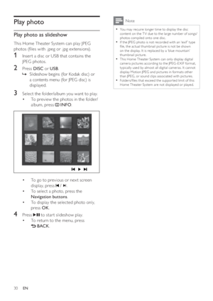 Page 3030
  Note
 
You may require longer time to display the disc   •
content on the T V due to the large number of songs/
photos compiled onto one disc.
   
If the JPEG photo is not recorded with an ‘exif ’ type 
  •
 le, the ac tual thumbnail pic ture is not be shown 
on the display. It is replaced by a ‘blue mountain’ 
thumbnail picture.
   
This Home Theater System can only display digital 
  •
camer a pic tures according to the JPEG -E XIF for mat, 
typically used by almost all digital camer as. It...