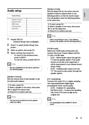 Page 3333
   
 
 
 
[Speakers Delay] 
   
Sets the delay time for the center and rear 
speakers if they are placed closer to the 
listening position, so that the sound output 
from all speakers reach the listening position 
at the same time. 
  1) To star t, press  OK 
.
   
2) Select a speaker in the menu, then press  
 
 to set the delay time.
   
3) Press  OK 
 to conﬁ rm and exit.
 
Note
 
Allow 1ms set ting for ever y 1 foot distance   •between the speaker and the listening position.
 
 
  
 
 
 
 
 
[HDMI...