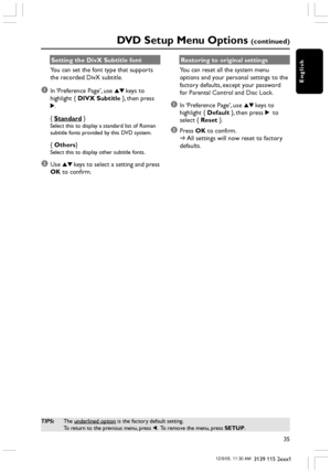 Page 35English
35
3139 115 2xxx1
DVD Setup Menu Options (continued)
TIPS:The underlined option is the factory default setting.
To return to the previous menu, press 1.  To remove the menu, press SETUP.
Setting the DivX Subtitle font
You can set the font type that supports
the recorded DivX subtitle.
1In ‘Preference Page’, use 34 keys to
highlight { DIVX Subtitle }, then press
2.
{ 
Standard }Select this to display a standard list of Roman
subtitle fonts provided by this DVD system.
{ Others}Select this to...