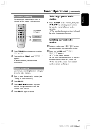 Page 37English
37
3139 115 2xxx1
Automatic presetting
Use automatic presetting to store or
reinstall all the preset radio stations.
1FM / MW
START..2
1Press TUNER on the remote to select
“FM” or “MW”.
2Press and hold PROG until START ...
appears.
➜All the former presets will be
overwritten.
Manual presetting
Use manual presetting to store only your
favourite radio stations.
1Tune to your desired radio station (see
“Tuning to radio stations”).
2Press PROG.
3Press S / T to select a preset
number that you want to...