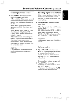 Page 39English
39
3139 115 2xxx1
Selecting surround sound
Press SURR on the remote to select :
MULTI-CHANNEL or STEREO.
➜The availability of the various surround
sound modes depends on the number of
speakers used and the sound available on
the disc.
➜The centre and surround speakers
operate only in Multi-channel surround
mode.
➜The available output modes for Multi-
channel include: Dolby Digital, DTS
(Digital Theatre Systems) Surround and
Dolby Pro Logic II.
➜Stereo broadcasts or recordings will
produce some...