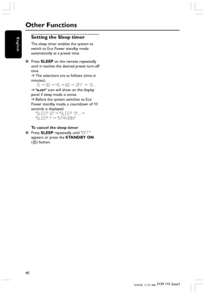 Page 4040
3139 115 2xxx1
English
Other Functions
Setting the Sleep timer
The sleep timer enables the system to
switch to Eco Power standby mode
automatically at a preset time.
Press SLEEP on the remote repeatedly
until it reaches the desired preset turn-off
time.
➜The selections are as follows (time in
minutes):
15 ™ 30 ™ 45 ™ 60 ™ OFF ™ 15…
➜‘
SLEEP’ icon will show on the display
panel if sleep mode is active.
➜Before the system switches to Eco
Power standby mode, a countdown of 10
seconds is displayed....