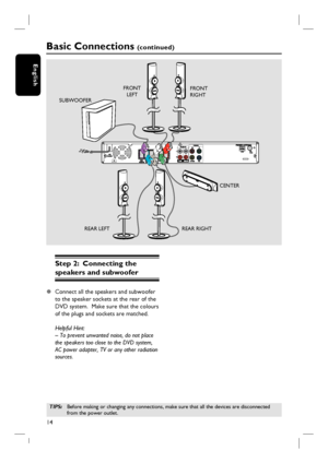 Page 1414
English
Step 2:  Connecting the 
speakers and subwoofer
z Connect all the speakers and subwoofer 
to the speaker sockets at the rear of the 
DVD system.  Make sure that the colours 
of the plugs and sockets are matched.
Helpful Hint:
– To prevent unwanted noise, do not place 
the speakers too close to the DVD system, 
AC power adapter, TV or any other radiation 
sources. 
TIPS: Before making or changing any connections, make sure that all the devices are disconnected 
from the power outlet.
Basic...