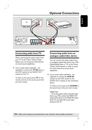 Page 1717
English
Optional Connections
Connecting audio from TV 
When connecting the audio output from 
your TV to this Home Theatre Audio 
System, you can enjoy the multi-channel 
surround sound capabilities.
z  Use an audio cable (red/white - not 
supplied) to connect the TV IN jacks on 
this DVD system to the AUDIO OUT 
sockets on the TV.
To listen to the sound, press TV on the 
remote control as the sound source that 
you want to play. 
Connecting audio from an 
analogue audio/video device
You can connect...