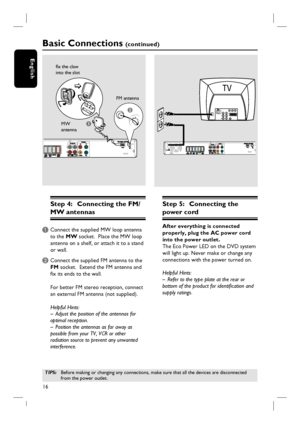 Page 1616
English
Step 4:  Connecting the FM/
MW antennas
A Connect the supplied MW loop antenna 
to the MW socket.  Place the MW loop 
antenna on a shelf, or attach it to a stand 
or wall.
B Connect the supplied FM antenna to the 
FM socket.  Extend the FM antenna and 
fi x its ends to the wall.
For better FM stereo reception, connect 
an external FM antenna (not supplied).
Helpful Hints:
–  Adjust the position of the antennas for 
optimal reception.
–  Position the antennas as far away as 
possible from your...