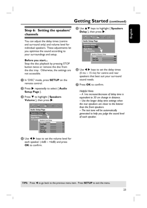 Page 2323
English
Step 6:   Setting the speakers’ 
channels
You can adjust the delay times (centre
and surround only) and volume level for
individual speakers. These adjustments let
you optimise the sound according to 
your surroundings and setup.
Before you start...
Stop the disc playback by pressing STOP 
button twice or remove the disc from 
the disc tray.  Otherwise, the settings are 
not accessible.
A In ‘DISC’ mode, press SETUP on the 
remote control.
B Press X repeatedly to select { Audio 
Setup Page }....