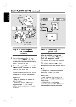 Page 1818
English
AUDIO IN
WIRELESS
TRANSMITTER
1
2
Step 7:  Connecting the 
power cord
After everything is connected 
properly, connect the AC power 
cord into the power outlet.
The standby LED on the main unit lights 
up. 
The wireless indicator “ 
 “ on the 
wireless transmitter and receiver light up.
Note:
Turning off to standby mode does not 
disconnect the unit from mains.
Helpful Hints:
–  Refer to the type plate at the rear or 
bottom of the product for identifi cation and 
supply ratings.
–  Before...