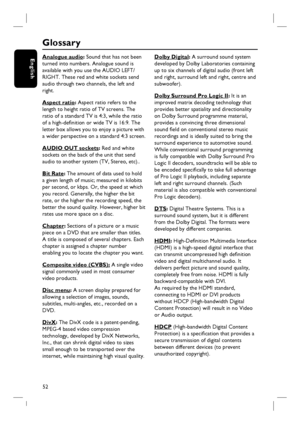 Page 5252
English
Glossary
Analogue audio: Sound that has not been 
turned into numbers. Analogue sound is 
available with you use the AUDIO LEFT/
RIGHT. These red and white sockets send 
audio through two channels, the left and 
right.
Aspect ratio: Aspect ratio refers to the 
length to height ratio of TV screens. The 
ratio of a standard TV is 4:3, while the ratio 
of a high-defi nition or wide TV is 16:9. The 
letter box allows you to enjoy a picture with 
a wider perspective on a standard 4:3 screen.
AUDIO...