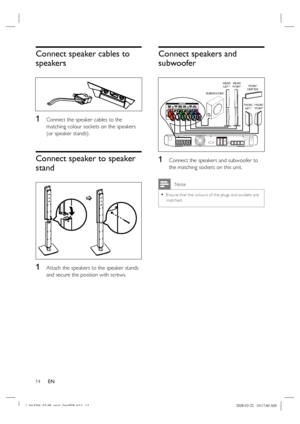 Page 14
14      EN
Connect speaker cables to 
speakers
1 Connect the speaker cables to the 
matching colour sockets on the speakers 
(or speaker stands). 
Connect speaker to speaker 
stand
1 Attach the speakers to the speaker stands 
and secure the position with screws.  
Connect speakers and 
subwoofer
FRONT
LEFT FRONT
RIGHT
FRONT
CENTER
SUBWOOFER
REAR LEFT REAR
RIGHT
1 Connect the speakers and subwoofer to 
the matching sockets on this unit.
 Note
Ensure that the colour s of the plugs and sockets are...