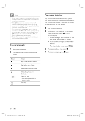 Page 30
30      EN
 Note
It may require longer time to display the disc content 
on the T V due to the large number of songs/photos 
compiled onto one disc.
If the JPEG photo is not recorded with an ‘exif ’ 
type  ﬁ le, the ac tual thumbnail pic ture will not be 
shown on the display. It will be replaced with a ‘blue 
mountain’ thumbnail pic ture.
This unit can only display digital camera pic tures 
according to the JPEG -E XIF for mat, typically used by 
almost all digital cameras. It cannot display Motion...