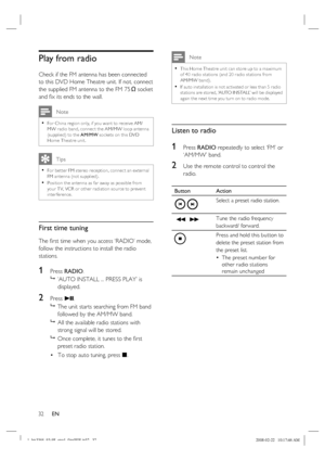 Page 32
32      EN
Play from radio 
Check if the FM antenna has been connected 
to this DVD Home Theatre unit. If not, connect 
the supplied FM antenna to the FM 75  Ω socket 
and  ﬁ x its ends to the wall.
 Note
For China region only, if you want to receive AM/
MW radio band, connec t the AM/MW loop antenna 
(supplied) to the  AM/MW sockets on this DVD 
Home Theatre unit.•
    Tips
For bet ter FM stereo reception, connec t an ex ternal 
FM antenna (not supplied).
Position the antenna as far away as possible...