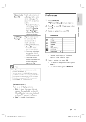 Page 41
English
EN     41
Adjust settings
[ System Audio 
Control ] Enable auto switching of 
audio input to the active 
device and output the 
sound from its speakers 
system.
To enable this feature, 
select  [ On ]. Then 
proceed to  [ HDMI 
Input Mapping ]  to 
scan and map all the 
connected devices.
•
[ HDMI Input 
Mapping ] Map the audio input to 
the connected TV/
devices correctly to 
enable automatic 
switching of input source.  
Press  OK to star t 
scanning of devices.
Select the audio input 
to map...