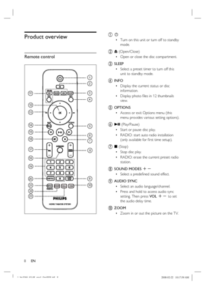 Page 8
8      EN
Product overview
Remote control
20
21 22
23
19
18 17
13
14 15
16
12
11
8
1
2
3
4
5
6
7
9
10
a  2
Turn on this unit or turn off to standby 
mode.
b Z  (Open/Close)
Open or close the disc compartment.
c SLEEP Select a preset timer to turn off this 
unit to standby mode.
d INFODisplay the current status or disc 
information.
Display photo  ﬁ les in 12 thumbnails 
view.
e  OPTIONS
Access or exit Options menu (this 
menu provides various setting options).
f u  (Play/Pause)
Start or pause disc...