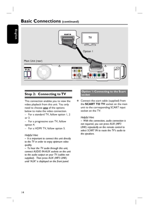 Page 1414
English
Step 2: Connecting to TV
This connection enables you to view the 
video playback from this unit. You only 
need to choose one of the options 
below to make the video connection.
–  For a standard TV, follow option 1, 2 
or 3.
–  For a progressive scan TV, follow 
option 4.
–  For a HDMI TV, follow option 5.
Helpful Hint:
–  It is important to connect this unit directly 
to the TV in order to enjoy optimum video 
quality.
–  To hear the TV audio through this unit, 
connect AUDIO IN-AUX sockets...