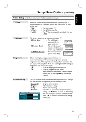 Page 4141
English
Video Setup (underlined options are the factory default settings)
TV Type
 Select the colour system that matches the connected TV. It 
enables playback of a different type of disc (PAL or NTSC disc) 
on this unit.
{ PAL }  –  For PAL-system TV.
{ NTSC }   –  For NTSC-system TV.
{ Multi }   –  For TV that is compatible with both PAL and 
NTSC.
TV Display 
 The picture shape can be adjusted to fi t your TV. 
{ 4:3 Pan Scan }  –  For a full-height 
picture with the 
sides trimmed.
{ 4:3 Letter...