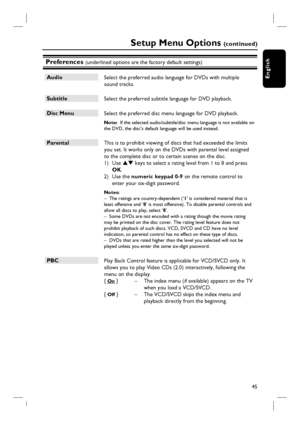 Page 4545
English
Preferences (underlined options are the factory default settings)
Audio
 Select the preferred audio language for DVDs with multiple 
sound tracks.  
Subtitle
 Select the preferred subtitle language for DVD playback.
Disc Menu
 Select the preferred disc menu language for DVD playback.
Note:  If the selected audio/subtitle/disc menu language is not available on 
the DVD, the disc’s default language will be used instead.
Parental
 This is to prohibit viewing of discs that had exceeded the limits...