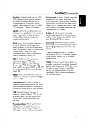 Page 5757
English
Glossary (c o n t i n u e d )
EasyLink: Philips EasyLink uses the HDMI 
CEC industry standard protocol to share 
functionalities between the unit and its 
connected devices. This feature is only 
available if you connect this unit to a HDMI 
CEC compliant TV with a HDMI cable.  
HDCP (High-bandwidth Digital Content 
Protection) is a specifi cation that provides a 
secure transmission of digital contents 
between different devices (to prevent 
unauthorised copyright).
JPEG: A very common...