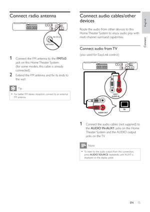 Page 1415
   
 
 
 
 
Connect audio cables/other 
devices
   
Route the audio from other devices to this 
Home Theater System to enjoy audio play with 
multi-channel surround capabilities.
   
 
 
Connect audio from TV
 
 
(also used for EasyLink control)
 
 
  
 
 
 
 
1  Connect the audio cables (not supplied) to 
the  AUDIO IN-AUX1 
 jacks on the Home 
Theater System and the AUDIO output 
jacks on the TV. 
  Note
 
To listen to the audio output from this connection,   •
press  AUDIO SOURCE 
 repeatedly until...