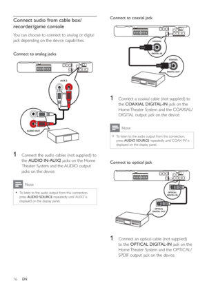 Page 1516
Connect to coaxial jack  
 
 
  
 
 
 
 
1  Connect a coaxial cable (not supplied) to 
the  COAXIAL DIGITAL-IN 
 jack on the 
Home Theater System and the COAXIAL/
DIGITAL output jack on the device.
  Note
 
To listen to the audio output from this connection,   •
press  AUDIO SOURCE 
 repeatedly until ‘COAX IN’ is 
displayed on the display panel.
   
 
Connect to optical jack 
 
 
  
 
 
 
 
1  Connect an optical cable (not supplied) 
to the  OPTICAL DIGITAL-IN 
 jack on the 
Home Theater System and...