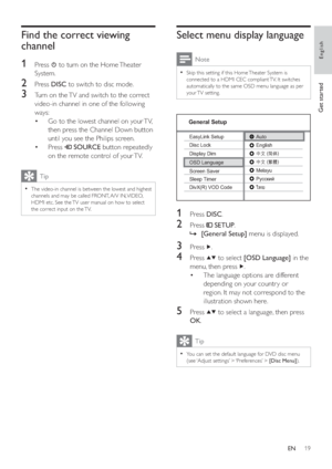 Page 1819
Select menu display language
  Note
 
Skip this setting if this Home Theater System is   •
connected to a HDMI CEC compliant TV. It switches 
automatically to the same OSD menu language as per 
your TV  setting.
   
 
  
 
 
 
 
 
 
1 Press  DISC 
.
 
 
 
 
2 Press   
 
 SETUP 
.
   
 
 
    »[General Setup] 
 menu is displayed.
 
 
 
 
 
 
3 Press   
.
 
 
 
 
4 Press   
  
 to select  [OSD Language] 
 in the 
menu, then press  
  .
   
 
 
The language options are different  • 
depending on your...