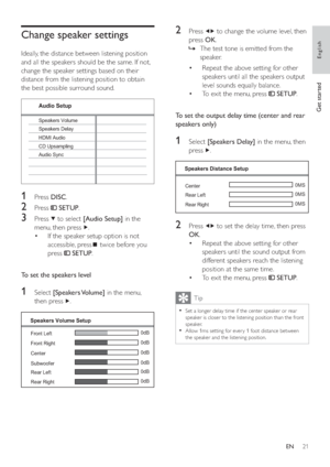 Page 2021
   
 
 
2 Press   
  
 to change the volume level, then 
press  OK 
.
   
 
 
The test tone is emitted from the    »
speaker.
   
 
 
 
 
 
 
Repeat the above setting for other  • 
speakers until all the speakers output 
level sounds equally balance.
   
 
 
To exit the menu, press   • 
 
 
 SETUP 
.
 
 
  
 
 
 
 
 
To set the output delay time (center and rear 
speakers only) 
 
 
  
 
 
 
 
1 Select  [Speakers Delay] 
 in the menu, then 
press  
  .
 
 
  
 
 
 
 
2 Press   
  
 to set the delay...