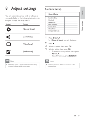 Page 3637
General setup
   
 
 
 
 
 
 
 
 
1 Press   
 
 SETUP 
.
   
 
 
    »[General Setup] 
 menu is displayed.
 
 
 
 
 
 
2 Press   
.
 
 
 
 
3  Select an option, then press  OK 
.
 
 
 
 
4  Select a setting, then press  OK 
.
   
 
 
To return to the previous menu, press  • 
 
   
 BACK 
.
   
 
 
To exit the menu, press   • 
 
 
 SETUP 
.
 
Note
 
See the explanations of the above options in the   •
following pages.
OSD Language
Sleep Timer Screen Saver Disc Lock EasyLink Setup
Display Dim
General...