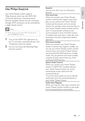 Page 2121
   
EasyLink 
   
You can turn off or turn on all EasyLink 
features.
   
One-touch play  
   
When you connect your Home Theater 
System to devices that suppor t one-touch 
play, you can control your Home Theater 
System and the devices with one remote 
control. For example, when you press Play on 
your Home Theater System remote control, 
your T V automatically switches to the 
correct channel to show the DVD content. 
   
To enable One-touch play, a video disc must 
be placed in the disc compar...