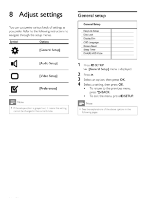 Page 3636
General setup
   
 
  
 
 
 
 
 
 
1 Press   
 
 SETUP 
.
   
 
 
    »[General Setup] 
 menu is displayed.
 
 
 
 
 
 
2 Press   
.
 
 
 
 
3  Select an option, then press  OK 
.
 
 
 
 
4  Select a setting, then press  OK 
.
   
 
 
To return to the previous menu,  • 
press  
   
 BACK 
.
   
 
 
To exit the menu, press   • 
 
 
 SETUP 
.
 
Note
 
See the explanations of the above options in the   •following pages.
OSD Language
Sleep Timer Screen Saver Disc Lock EasyLink Setup
Display Dim
General...