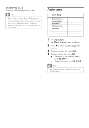 Page 3838
Audio setup
   
 
 
 
 
 
 
 
 
1 Press   
 
 SETUP 
.
   
 
 
    »[General Setup] 
 menu is displayed.
 
 
 
 
 
 
2 Press   
 to select  [Audio Setup] 
, then 
press  
  .
 
 
 
 
3  Select an option, then press  OK 
.
 
 
 
 
4  Select a setting, then press  OK 
.
   
 
 
To return to the previous menu,  • 
press  
   
 BACK 
.
   
 
 
To exit the menu, press   • 
 
 
 SETUP 
.
 
Note
 
See the explanations of the above options in the   •following pages.
 
 
 
 
 
CD Upsampling Speakers Delay...