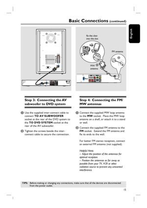 Page 1515
English
~MAINSHDMI OUT
Step 3:  Connecting the AV 
subwoofer to DVD system
A Use the supplied inter-connect cable to 
connect TO AV SUBWOOFER 
socket at the rear of the DVD system to 
the TO DVD SYSTEM socket at the 
rear of the AV subwoofer.
B Tighten the screws beside the inter-
connect cable to secure the connection.
Step 4:  Connecting the FM/
MW antennas
A Connect the supplied MW loop antenna 
to the MW socket.  Place the MW loop 
antenna on a shelf, or attach it to a stand 
or wall.
B Connect...