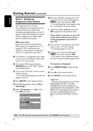 Page 2424
English
Getting Started (continued)
TIPS: Press W to go back to the previous menu item.  Press SETUP to exit the menu. 
Step 5:   Setting up 
Progressive Scan feature
(for Progressive Scan TV only)
The progressive scan displays twice the 
number of frames per second than 
interlaced scanning (ordinary normal TV 
system). With nearly double the number 
of lines, progressive scan offers higher 
picture resolution and quality.
Before you start...
Ensure that you have connected this 
DVD system to a...