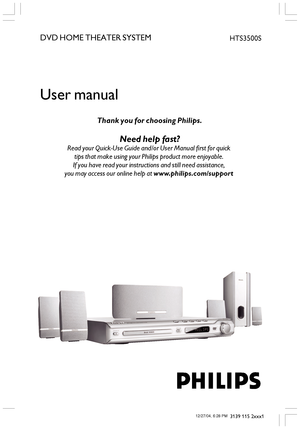 Page 11
3139 115 2xxx1
DVD HOME THEATER SYSTEM
User manual
Thank you for choosing Philips.
Need help fast?
Read your Quick-Use Guide and/or User Manual first for quick 
tips that make using your Philips product more enjoyable. 
If you have read your instructions and still need assistance, 
you may access our online help at www.philips.com/support 
HTS3500S
001-049-hts3500-01-Eng 12/27/04, 6:28 PM1
 