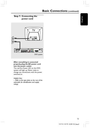 Page 13English
13
3139 115 2xxx1
Basic Connections (continued)
After everything is connected
properly, plug the AC power cord
into the power outlet.
The red Eco Power LED on the DVD
system will light up. Never make or
change any connections with the power
switched on.
Helpful Hint:
– Refer to the type plate on the rear of the
subwoofer for identification and supply
ratings.
Step 7: Connecting the
power cord
TV
LRPb PrY
DVD system
001-049-hts3500-01-Eng 12/27/04, 6:28 PM13
 