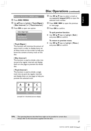 Page 27English
27
3139 115 2xxx1
Preview Function (VCD only)
1Press DISC MENU.
2Use 34 keys to highlight { Track Digest },
{ Disc Interval } or { Track Interval }.
3Press OK to open one option.
Select Digest Type:
Track Digest
Disc Interval
Track Interval
{ Track Digest }
This function will minimise the picture of
every track in order to display every six
of these tracks on the screen to help you
know the content of every track on the
disc.
{ Disc Interval }
This function is used to divide a disc into
six parts...