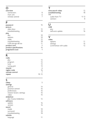 Page 2020
Ttime search video 12
t roubleshooting 18
TV a

udio from T V  
9
 , 13
connect
 

8
UUSB pl a y  11
sof tware update
 
1
 6
Vvideo options 1 1
s e t t i ng s
 

15
synchronize with audio
 1

2
Ooverview connectors  8
main unit
 
6
r

emote control  
7
Ppassword  15
picture s

lide show  
1
 2
troubleshooting
 

18
play
 d

isc
 1
 0
options
 1

0
r a d i o
 

12
troubleshooting
 

18
USB storage device
 
1
 1
product care
 5
p

roduct specifications
 
 16
progressive scan
 

4
Rradio pl ay  12
p r o...