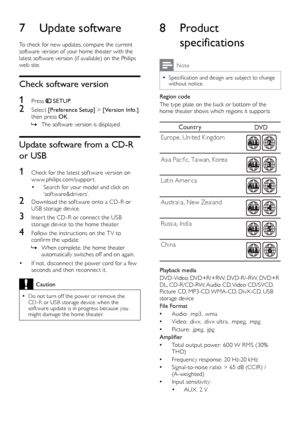 Page 1616
8 Product specifications
Note
 •Specification and design are subject to change 
without notice.
Region code
The type plate on the back or bottom of the 
home theater shows which regions it suppor ts
  
Playback media
DVD-Video, DVD+R/+RW, DVD-R/-RW, DVD+R 
DL, CD-R/CD-RW, Audio CD, Video CD/SVCD, 
Picture CD, MP3-CD, WMA-CD, DivX-CD, USB 
storage device
File Format
 • A

udio: .mp3, .wma
 •V

ideo: .div x, .div x ultra, .mpeg, .mpg
 •P

icture: .jpeg, .jpg
Amplifier
 • T

otal output power : 600 W RMS...