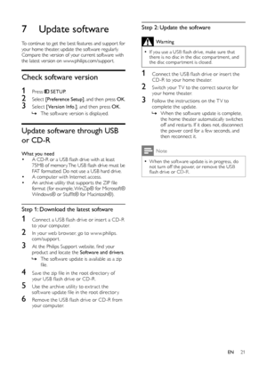 Page 2121
       Step 2: Update the software
 Warning
 •
 If you use a USB ﬂ  ash drive, make sure that 
there is no disc in the disc compar tment, and 
the disc compar tment is closed.
    1  Connect the USB  ﬂ ash drive or inser t the 
CD-R to your home theater.
    2  Switch your T V to the correct source for  your home theater.
    3  Follow the instructions on the T V to complete the update.
 
»     When the software update is complete, 
the home theater automatically switches 
off and restar ts. If it...