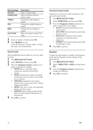 Page 1816EN
 
Sound settings  Description 
  SOUND  Select a sound mode.
  SURROUND  Select surround sound or 
stereo sound.
  TREBLE  Change the high frequency 
output.
  MID  Change the middle frequency 
output.
  BASS  Change the low frequency 
output.
  AUD SYNC  Delay the audio to match the 
video.
3   Select an option, and then press  OK 
.
4  
 
Press   
 
 BACK 
 to exit.
   
 
If you do not press a button within a minute, 
the menu exits automatically.
   
 
 
 
Sound mode
 
 
Select predeﬁ ned sound...