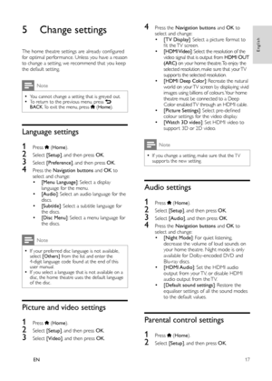 Page 1917
English
EN
   
 
 
 
 
 
 
 
5 Change settings
 
 
The home theatre settings are already conﬁ gured 
for optimal performance. Unless you have a reason 
to change a setting, we recommend that you keep 
the default setting.
Note
  • 
You cannot change a setting that is greyed out.  • 
 
To return to the previous menu, press   
 
 
BACK 
. To exit the menu, press   
 ( Home 
). 
 
 
 
 
Language settings
1  
 
 
 
Press   
 ( Home 
).
2  
 
Select  [Setup] 
, and then press  OK 
.
3  
 
Select...