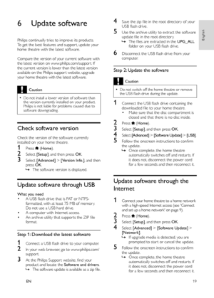 Page 2119
English
EN
   
 
 
 
 
 
 
 
6 Update software
 
 
Philips continually tries to improve its products. 
To get the best features and suppor t, update your 
home theatre with the latest software. 
   
 
   
Compare the version of your current software with 
the latest version on www.philips.com/suppor t. If 
the current version is lower than the latest version 
available on the Philips suppor t website, upgrade 
your home theatre with the latest software.
Caution
  •Do not install a lower version of...