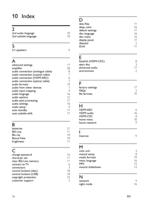 Page 2826EN
 
 
 
 
 
 
 
 
 
10 Index
 
 
 
2 
 
2nd audio language  10 
   
2nd subtitle language  10 
 
 
 
 
5 
 
5.1 speakers  5 
 
 
 
 
A 
 
advanced settings  17 
   
ampliﬁ er  20 
   
audio connection (analogue cable)  8 
   
audio connection (coaxial cable)  7 
   
audio connection (HDMI ARC)  6 
   
audio connection (optical cable)  7 
   
audio formats  19 
   
audio from other devices  7 
   
audio input mapping  9 
   
audio language  16 
   
audio options  12 
   
audio post processing  17...