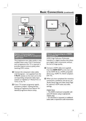 Page 15
15
English
Option 3: Connecting to a 
Progressive Scan TV or component 
video input
The progressive scan video quality is only 
available when using Y Pb Pr connection 
and a progressive scan TV is required. It 
provides superior picture quality when 
watching DVD movies.
A Connect the component video cables  (red/ blue/green - not supplied) from the 
Y Pb Pr  sockets on the main unit to the 
corresponding component video input 
sockets (or labelled as Y Pb/Cb Pr/Cr or 
YUV) on the TV.
B If your TV...