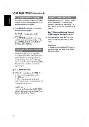 Page 28
28
EnglishChanging sound track language
This operation works only on DVDs with 
multiple sound track languages, or VCDs 
with multiple audio channels.
z  Press 
AUDIO  repeatedly to select the 
available audio languages.
For VCD – changing the audio 
channel
z  Press 
AUDIO  repeatedly to select the 
available audio channels provided by the 
disc (STEREO, MONO LEFT, MONO 
RIGHT or MIX MONO).
Setting the delay times for audio 
playback
This feature allows you to adjust the 
audio delay times if the video...