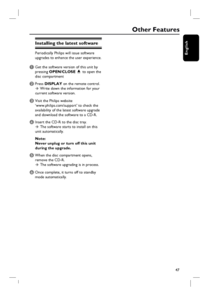 Page 47
47
English
Installing the latest software
Periodically Philips will issue software 
upgrades to enhance the user experience. 
A Get the software version of this unit by pressing  OPEN/CLOSE  ç  to open the 
disc compartment 
B Press  DISPLAY  on the remote control. 
