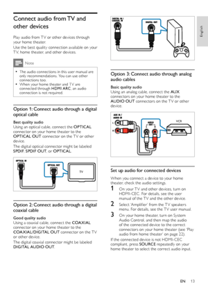 Page 1313
English
  
Option 3: Connect audio through analog 
audio cables
Basic quality audioUsing an analog cable, connect the AUX connectors on your home theater to the AUDIO OUT connectors on the TV or other device.
  
Set up audio for connected devices
When you connect a device to your home theater, check the audio settings.
1 On your T V and other devices, turn on HDMI-CEC . For details, see the user manual of the T V and the other device.
2 Select ‘Amplifier’ from the T V speakers menu. For details, see...